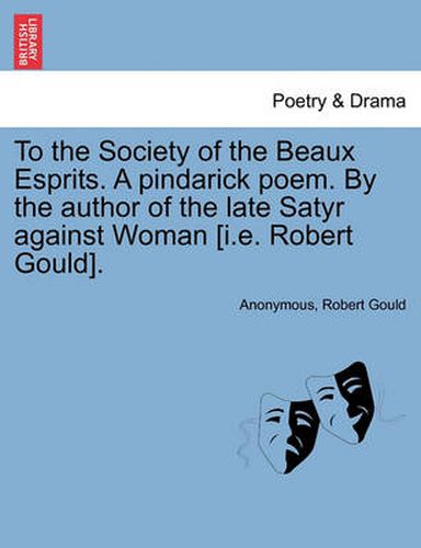 Cover image for To the Society of the Beaux Esprits. a Pindarick Poem. by the Author of the Late Satyr Against Woman [i.E. Robert Gould].