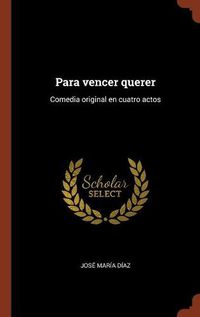 Cover image for Para vencer querer: Comedia original en cuatro actos