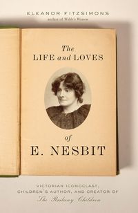 Cover image for The Life and Loves of E. Nesbit: Victorian Iconoclast, Children's Author, and Creator of the Railway Children