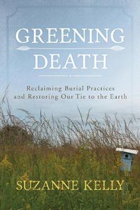 Cover image for Greening Death: Reclaiming Burial Practices and Restoring Our Tie to the Earth