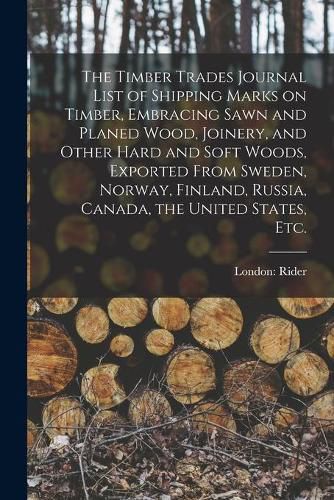 Cover image for The Timber Trades Journal List of Shipping Marks on Timber, Embracing Sawn and Planed Wood, Joinery, and Other Hard and Soft Woods, Exported From Sweden, Norway, Finland, Russia, Canada, the United States, Etc.