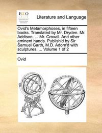 Cover image for Ovid's Metamorphoses, in Fifteen Books. Translated by Mr. Dryden. Mr. Addison. ... Mr. Croxall. and Other Eminent Hands. Publish'd by Sir Samuel Garth, M.D. Adorn'd with Sculptures. ... Volume 1 of 2