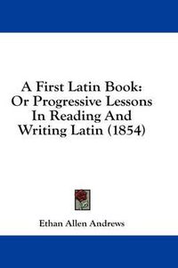 Cover image for A First Latin Book: Or Progressive Lessons in Reading and Writing Latin (1854)