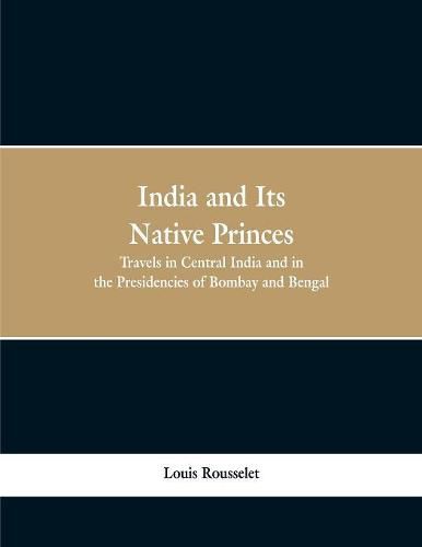 India and Its Native Princes: Travels in Central India and in the Presidencies of Bombay and Bengal