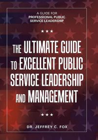 Cover image for The Ultimate Guide to Excellent Public Service Leadership and Management: A Guide for Professional Public Service Leadership