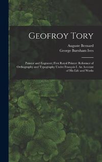 Cover image for Geofroy Tory: Painter and Engraver; First Royal Printer: Reformer of Orthography and Typography Under Franc&#807;ois I. An Account of His Life and Works