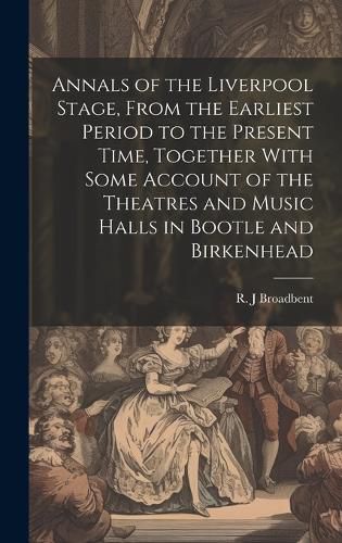 Annals of the Liverpool Stage, From the Earliest Period to the Present Time, Together With Some Account of the Theatres and Music Halls in Bootle and Birkenhead