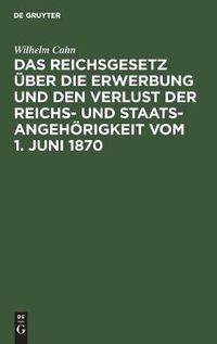 Cover image for Das Reichsgesetz UEber Die Erwerbung Und Den Verlust Der Reichs- Und Staatsangehoerigkeit Vom 1. Juni 1870: Erlautert Mit Benutzung Amtlicher Quellen Und Unter Vergleichender Berucksichtigung Der Auslandischen Gesetzgebung