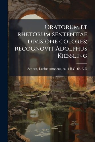 Oratorum Et Rhetorum Sententiae Divisione Colores; Recognovit Adolphus Kiessling
