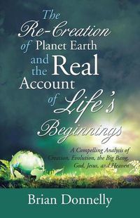 Cover image for The Re-Creation of Planet Earth and the Real Account of Life's Beginnings