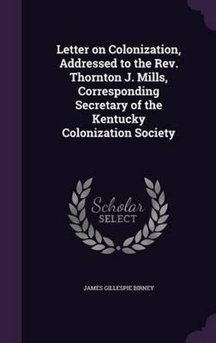 Letter on Colonization, Addressed to the REV. Thornton J. Mills, Corresponding Secretary of the Kentucky Colonization Society