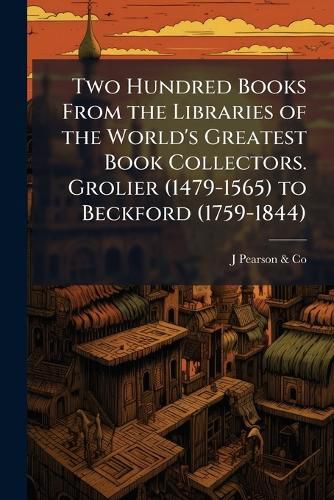 Cover image for Two Hundred Books from the Libraries of the World's Greatest Book Collectors. Grolier (1479-1565) to Beckford (1759-1844)