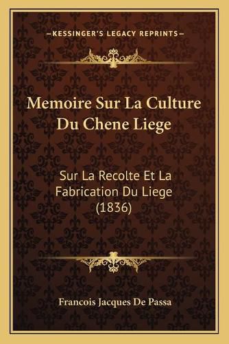 Memoire Sur La Culture Du Chene Liege: Sur La Recolte Et La Fabrication Du Liege (1836)