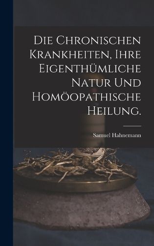 Cover image for Die chronischen Krankheiten, ihre eigenthuemliche Natur und homoeopathische Heilung.
