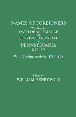 Names of Foreigners Who Took the Oath of Allegiance to the Province and State of Pennsylvania, 1727-1775. With the Foreign Arrivals, 1786-1808