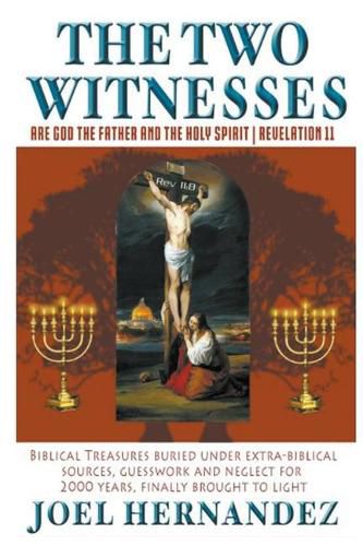 The Two Witnesses are God the Father and The Holy Spirit - Revelation 11: Biblical Treasures Buried Under Extra-Biblical Sources, Guesswork and Neglect For 2,000 Years Finally Brought to Light