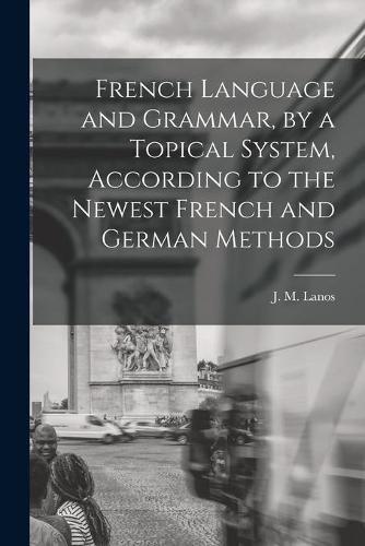 Cover image for French Language and Grammar, by a Topical System, According to the Newest French and German Methods [microform]