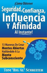 Cover image for !Como Obtener Seguridad, Confianza, Influencia Y Afinidad Al Instante!: 13 Maneras De Crear Mentes Abiertas Hablandole A La Mente Subconsciente