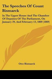 Cover image for The Speeches of Count Bismarck: In the Upper House and the Chamber of Deputies of the Parliament, on January 29, and February 13, 1869 (1869)