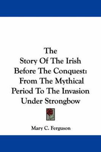 Cover image for The Story of the Irish Before the Conquest: From the Mythical Period to the Invasion Under Strongbow