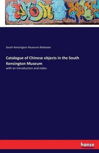 Cover image for Catalogue of Chinese objects in the South Kensington Museum: with an introduction and notes