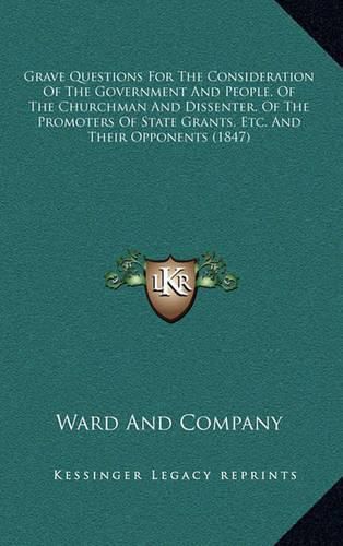 Cover image for Grave Questions for the Consideration of the Government and People, of the Churchman and Dissenter, of the Promoters of State Grants, Etc. and Their Opponents (1847)