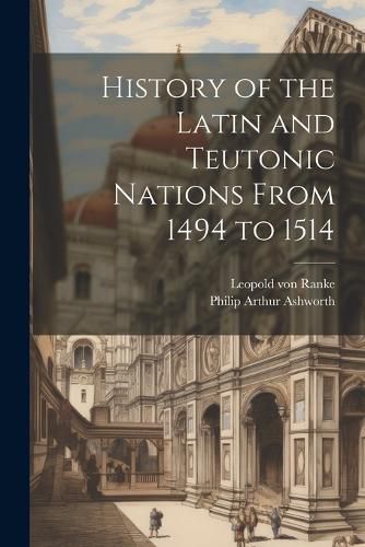 History of the Latin and Teutonic Nations From 1494 to 1514