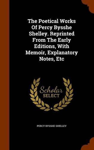 Cover image for The Poetical Works of Percy Bysshe Shelley. Reprinted from the Early Editions, with Memoir, Explanatory Notes, Etc