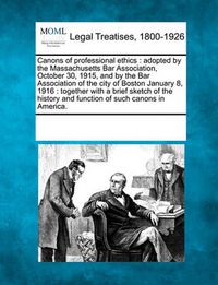 Cover image for Canons of Professional Ethics: Adopted by the Massachusetts Bar Association, October 30, 1915, and by the Bar Association of the City of Boston January 8, 1916: Together with a Brief Sketch of the History and Function of Such Canons in America.