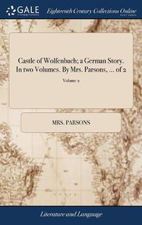 Cover image for Castle of Wolfenbach; a German Story. In two Volumes. By Mrs. Parsons, ... of 2; Volume 2