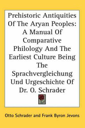 Cover image for Prehistoric Antiquities of the Aryan Peoples: A Manual of Comparative Philology and the Earliest Culture Being the Sprachvergleichung Und Urgeschichte of Dr. O. Schrader