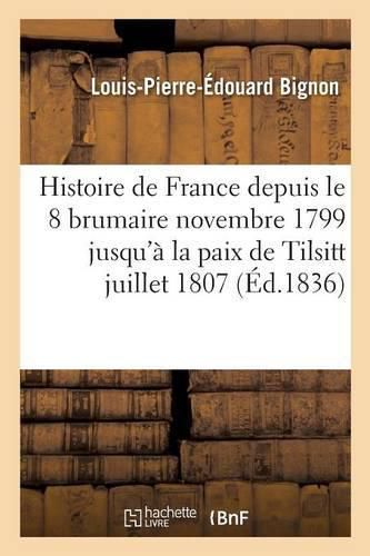 Histoire de France Depuis Le 18 Brumaire Novembre 1799 Jusqu'a La Paix de Tilsitt Juillet 1807