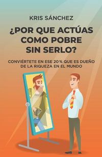 Cover image for ?Por que actuas como pobre sin serlo?: Conviertete en ese 20 % que es dueno de la riqueza en el mundo