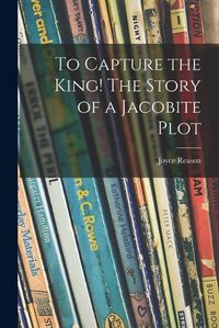 Cover image for To Capture the King! The Story of a Jacobite Plot