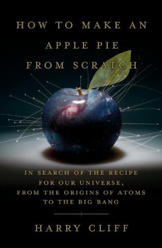 How to Make an Apple Pie from Scratch: In Search of the Recipe for Our Universe, from the Origins of Atoms to the Big Bang