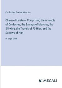 Cover image for Chinese literature; Comprising the Analects of Confucius, the Sayings of Mencius, the Shi-King, the Travels of Fa-Hien, and the Sorrows of Han