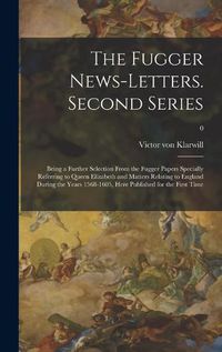 Cover image for The Fugger News-letters. Second Series: Being a Further Selection From the Fugger Papers Specially Referring to Queen Elizabeth and Matters Relating to England During the Years 1568-1605, Here Published for the First Time; 0