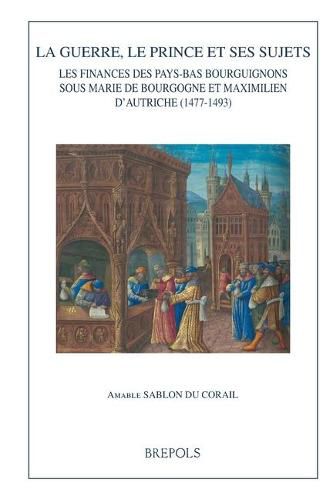 Cover image for La Guerre, Le Prince Et Ses Sujets: Les Finances Des Pays-Bas Bourguignons Sous Marie de Bourgogne Et Maximilien d'Autriche (1477-1493)