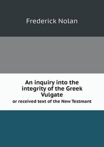 An inquiry into the integrity of the Greek Vulgate or received text of the New Testmant