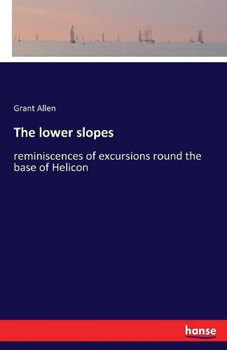 Cover image for The lower slopes: reminiscences of excursions round the base of Helicon