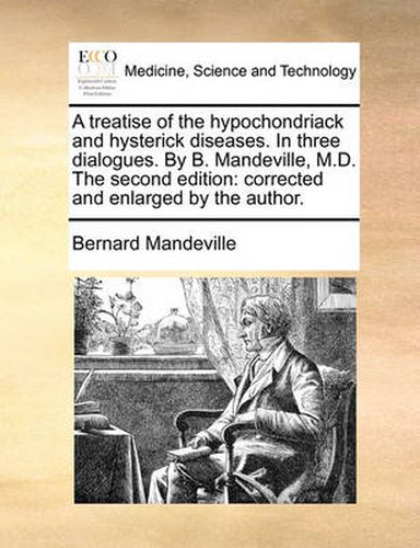 Cover image for A Treatise of the Hypochondriack and Hysterick Diseases. in Three Dialogues. by B. Mandeville, M.D. the Second Edition: Corrected and Enlarged by the Author.