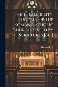 Cover image for The 'infallibility' Dogma Of The Roman Catholic Church Tested By The Scriptures [&c.]