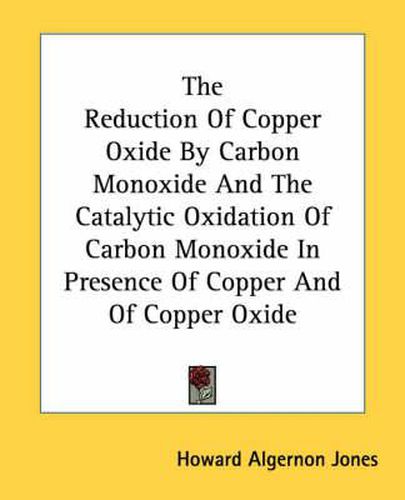 Cover image for The Reduction of Copper Oxide by Carbon Monoxide and the Catalytic Oxidation of Carbon Monoxide in Presence of Copper and of Copper Oxide