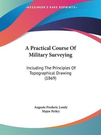 Cover image for A Practical Course Of Military Surveying: Including The Principles Of Topographical Drawing (1869)