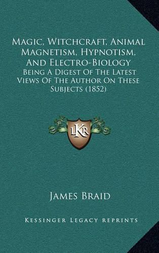 Cover image for Magic, Witchcraft, Animal Magnetism, Hypnotism, and Electro-Biology: Being a Digest of the Latest Views of the Author on These Subjects (1852)