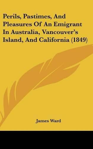 Cover image for Perils, Pastimes, And Pleasures Of An Emigrant In Australia, Vancouver's Island, And California (1849)