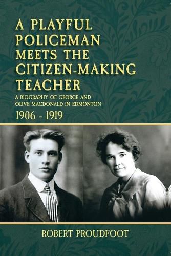 Cover image for A Playful Policeman Meets the Citizen-Making Teacher: A Biography of George and Olive MacDonald in Edmonton 1906-1919