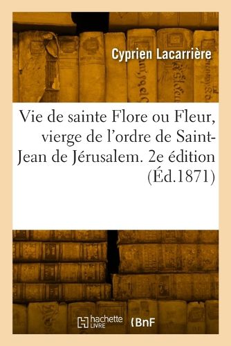 Cover image for Vie de Sainte Flore Ou Fleur, Vierge de l'Ordre de Saint-Jean de Jerusalem