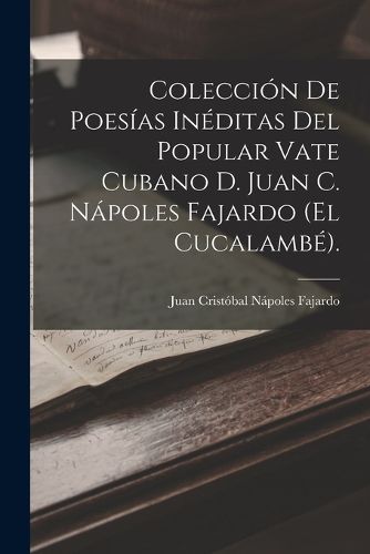 Cover image for Coleccion De Poesias Ineditas Del Popular Vate Cubano D. Juan C. Napoles Fajardo (El Cucalambe).