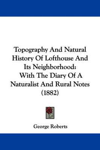 Cover image for Topography and Natural History of Lofthouse and Its Neighborhood: With the Diary of a Naturalist and Rural Notes (1882)